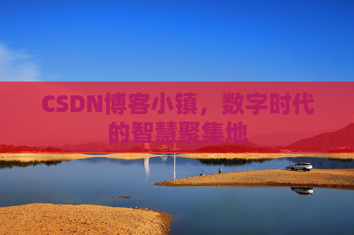 CSDN博客小镇，数字时代的智慧聚集地